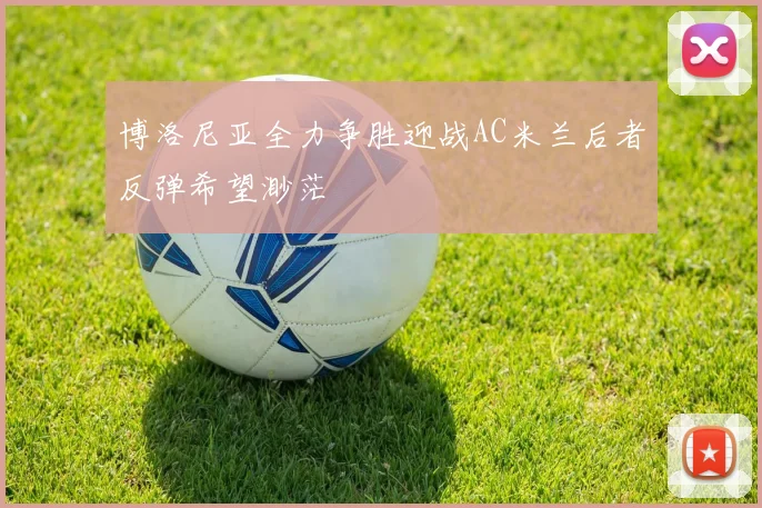 博洛尼亚全力争胜迎战AC米兰后者反弹希望渺茫