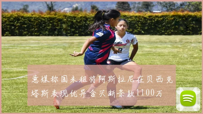 意媒称国米租将阿斯拉尼在贝西克塔斯表现优异含买断条款1100万