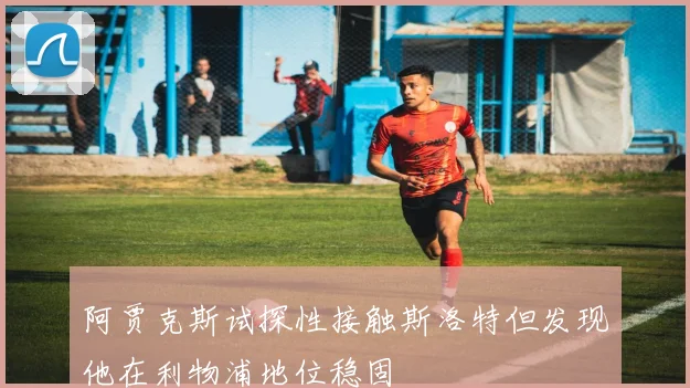 阿贾克斯试探性接触斯洛特但发现他在利物浦地位稳固
