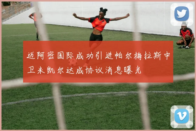 迈阿密国际成功引进帕尔梅拉斯中卫米凯尔达成协议消息曝光