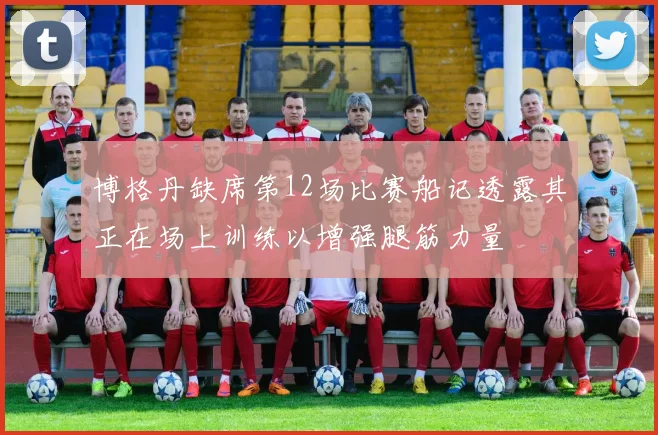 博格丹缺席第12场比赛船记透露其正在场上训练以增强腿筋力量