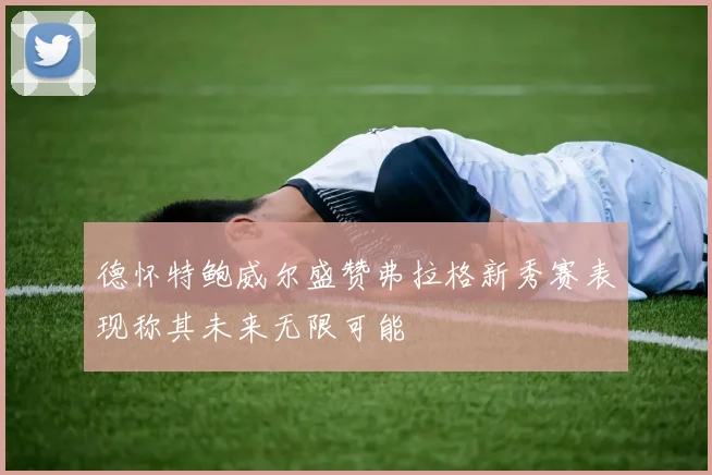 德怀特鲍威尔盛赞弗拉格新秀赛表现称其未来无限可能