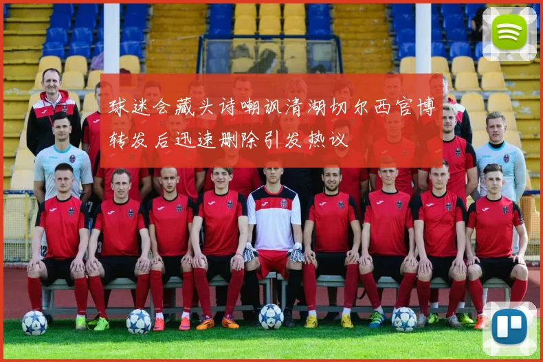 球迷会藏头诗嘲讽清湖切尔西官博转发后迅速删除引发热议