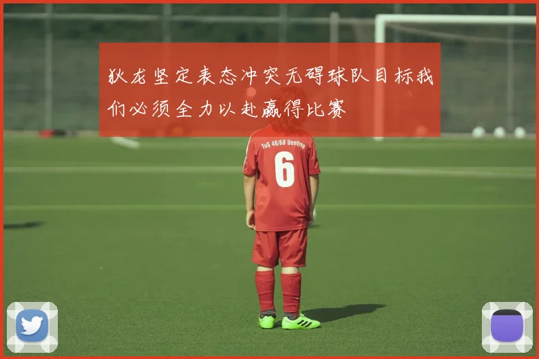 狄龙坚定表态冲突无碍球队目标我们必须全力以赴赢得比赛