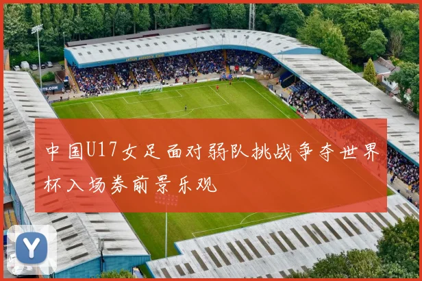 中国U17女足面对弱队挑战争夺世界杯入场券前景乐观