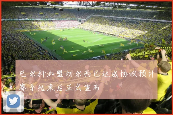 巴尔科加盟切尔西已达成协议预计赛季结束后正式宣布