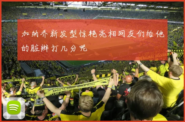 加纳乔新发型惊艳亮相网友们给他的脏辫打几分呢