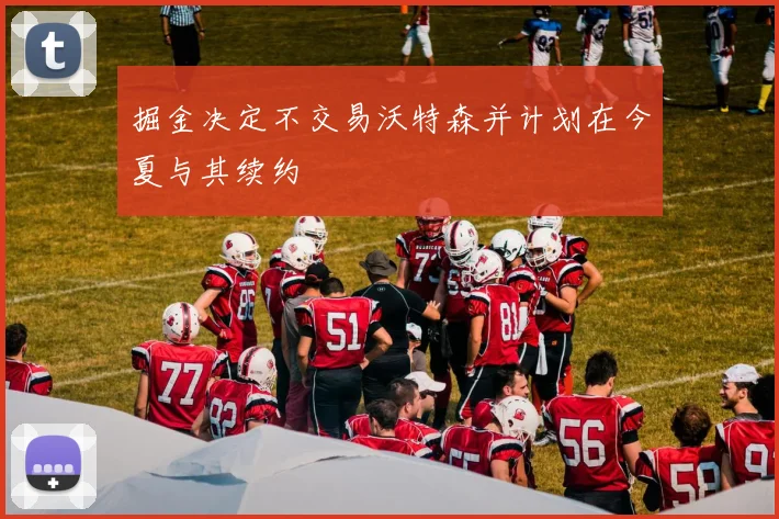 掘金决定不交易沃特森并计划在今夏与其续约