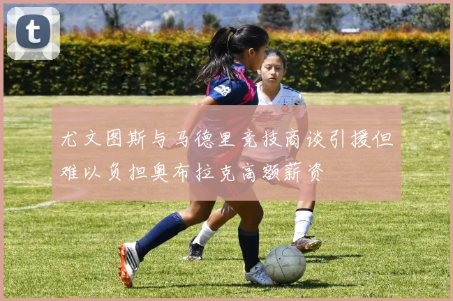 尤文图斯与马德里竞技商谈引援但难以负担奥布拉克高额薪资