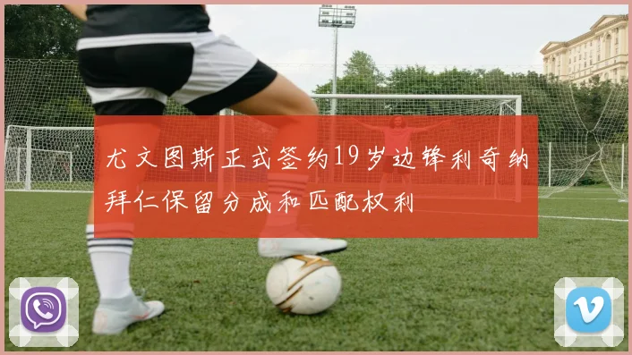 尤文图斯正式签约19岁边锋利奇纳拜仁保留分成和匹配权利