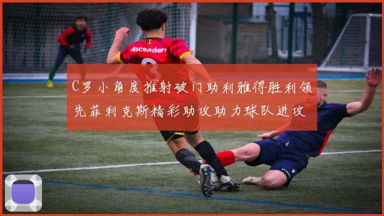 C罗小角度推射破门助利雅得胜利领先菲利克斯精彩助攻助力球队进攻