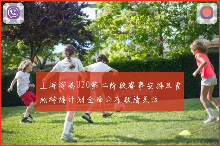 上海海港U20第二阶段赛事安排及首轮转播计划全面公布敬请关注