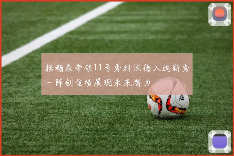杨瀚森带领11号秀科沃德入选新秀一阵创佳绩展现未来潜力
