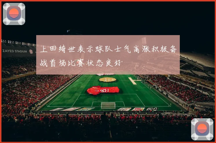 上田绮世表示球队士气高涨积极备战首场比赛状态良好